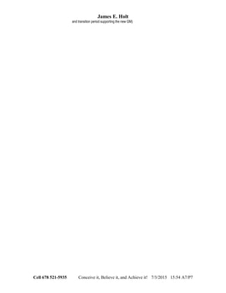 James E. Holt
and transition period supporting the new GM)
Cell 678 521-5935 Conceive it, Believe it, and Achieve it! 7/3/2015 15:54 A7/P7
 