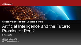 Artificial Intelligence and the Future:
Promise or Peril?
Silicon Valley Thought Leaders Series
@MarkHolmanATK
#SVThoughtLeaders
2 June 2016
 