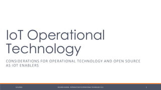 Considerations for
Operational Technology
and open source as IoT
enablers
ARCHITECTING FOR INTEROPERABILITY
6/12/2016 RICHARD HUDSON - INTRODUCTION TO OPERATIONAL TECHNOLOGY V 0.7 1
Author: Richard Hudson https://nz.linkedin.com/in/richard-hudson-6aa81511a
 