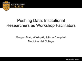 www.mhc.ab.ca
Pushing Data: Institutional
Researchers as Workshop Facilitators
Morgan Blair, Wasiq Ali, Allison Campbell
Medicine Hat College
 