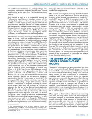Global Cyberspace Is Safer than You Think: Real Trends in Cybercrime
Eric Jardine • 5
are used to access the Internet and, correspondingly, how
likely they are to be the subject of a cybercrime. Data of
mobile traffic is also taken from Cisco’s two forecasting
reports.
The Internet is also, as it is colloquially known, an
“information superhighway.” Another measure of the
activity that occurs on the Internet, therefore, is the
number of search engine queries per year. Data on the
annual number of Google searches was used as a measure
for Internet search queries(Statistics Brain 2015). Globally,
Google Chrome is also the largest web browser in every
region of the world (StatsCounter 2015). These trends
suggest that Google searches are a good proxy for the
occurrence of Internet-based searches more generally.
The Internet is becoming increasingly integrated into every
aspect of society. One of the most meaningful (or at least
most measureable) effects of this growing integration and
importance is the Internet’s share of global GDP. Currently,
no comprehensive time series data exists for this measure.
To operationalize the Internet’s contribution to global
GDP, two separate estimates on the Internet’s contribution
to various nations’ GDP are used here. First is a McKinsey
& Company estimate on the contribution of the Internet to
the economy of 13 large nations in 2009.6
Together, these
13 nations make up some 70 percent of the world’s GDP.
Although the Internet’s contribution to global GDP is
likely larger than outlined in the McKinsey & Company
study, the findings are fairly indicative of the Net’s general
effect on global GDP. The second measure for the size of
the global Internet economy is from a Boston Consulting
Group study that looks at the Internet’s contribution to
GDP in Group of Twenty (G20) nations in the year 2010
(Dean et al. 2012). Together, the G20 makes up around
70 percent of the world’s population and close to 90
percent of Global GDP (Griffith-Jones, Helleiner and
Woods 2010, 25). Again, the Boston Consulting Group’s
study provides a partial, but still strongly indicative,
picture of the Internet’s contribution to global GDP. On
average, and this is important to note for the later analysis,
the Boston Consulting Group’s 2010 estimates of the
Internet’s contribution to the global economy are, as one
would expect, larger than the McKinsey & Company’s
estimates for the size of the Internet’s contribution in
2009. This is in line with the rather intuitive idea that the
Internet’s contribution to the global economy is becoming
proportionately more important over time. The Boston
Consulting Group’s figures are also more representative of
the global contribution of the Internet because they include
more countries. As such, even though the McKinsey &
Company and the Boston Consulting Group estimates
point to similar patterns vis-à-vis the absolute numbers,
6	 The countries included in the McKinsey study are Sweden, the
United Kingdom, South Korea, Japan, the United States, Germany, India,
France, Canada, China, Italy, Brazil and the Russian Federation (Pélissié
du Rausas et al. 2011).
this paper relies on the more inclusive estimates of the
latter in the analysis below.
One additional assumption involving the GDP numbers
needs to be laid bare. Both studies provide only a static
snapshot of the Internet’s contribution to global GDP,
one in 2009 and one in 2010. In using these data in the
comparisons below, it is assumed that the Internet’s
proportional contribution to each country’s GDP remains
constant, so if, as in the case of Sweden in the McKinsey
& Company study, the Internet contributed 6.3 percent
to the country’s GDP in 2009, it is assumed that it also
contributed 6.3 percent in 2008 and will only contribute
that amount moving forward from 2009 into 2013. Since
the Internet and Internet-enabled platforms are becoming
increasingly common in business, industry and commerce,
this assumption likely works against the real world trend
of the Internet expanding in its importance to the economy
year over year. The assumption is necessary, however, to
get enough data in normalize cybercrime trends against
an indicator of the economic size and importance of the
Internet. This assumption will effectively under-represent
the growing size of the Internet economy and thus shrink
the denominator in the normalization of cybercrime
statistics below. The assumption (although needed) will
paint a picture of the security of cyberspace that is likely
worse than what actually exists.
THE SECURITY OF CYBERSPACE:
VECTORS, OCCURRENCE AND
DAMAGE
The security of cyberspace can be conceptualized best from
a user’s perspective, broadly defined. A secure cyberspace
is one in which a user can make use of the Internet without
an unreasonable fear of suffering a high cost, with cost
being defined in some combination of reputational,
monetary and rights violations terms. An insecure
cyberspace environment is the opposite, or basically one
in which using the Internet is likely to impose a large cost
upon the user. This section outlines how to operationalize
the level of security in cyberspace by looking at the
available vectors for attack, the occurrence of online cyber
attacks and the costs of successful attacks. Together, these
three categories give a sense of how insecure cyberspace is
for an individual user.
Many aspects of the security of cyberspace are worsening
over time, but many others are actually remaining fairly
static year over year. In the odd case, a given indicator is
actually improving. These measures of the insecurity of
cyberspace are akin to the crime rate in a city or country. If
they are increasingly slower than the population, staying
the same size as the population grows, or improving as the
population increases, the common result is an improved
crime rate.
 