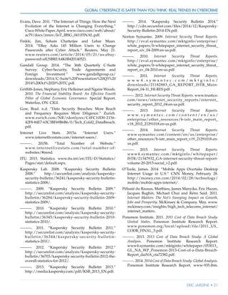 Global Cyberspace Is Safer than You Think: Real Trends in Cybercrime
Eric Jardine • 21
Evans, Dave. 2011. “The Internet of Things: How the Next
Evolution of the Internet is Changing Everything.”
Cisco White Paper.April. www.cisco.com/web/about/
ac79/docs/innov/IoT_IBSG_0411FINAL.pdf.
Finkle, Jim, Soham Chatterjee and Lehar Maan.
2014. “EBay Asks 145 Million Users to Change
Passwords after Cyber Attack.” Reuters, May 21.
www.reuters.com/article/2014/05/21/us-ebay-
password-idUSBREA4K0B420140521.
Gandalf Group. 2014. “The 36th Quarterly C-Suite
Survey: Cyber-Security, Trade Agreements and
Foreign Investment.” www.gandalfgroup.ca/
downloads/2014/C-Suite%20Presentation%20Q3%20
2014%20Oct%2020%20TC.pdf.
Griffith-Jones, Stephany, Eric Helleiner and Ngaire Woods.
2010. The Financial Stability Board: An Effective Fourth
Pillar of Global Economic Governance. Special Report.
Waterloo, ON: CIGI.
Gow, Brad. n.d. “Data Security Breaches: More Reach
and Frequency Requires More Diligence.” Zurich.
www.zurich.com/NR/rdonlyres/C4FC10D0-2156-
42F8-84E7-63C3BF69B6B6/0/Tech_Cold2_DataBreach.
pdf.
Internet Live Stats. 2015a. “Internet Users.”
www.internetlivestats.com/internet-users/.
———. 2015b. “Total Number of Website.”
www.internetlivestats.com/total-number-of-
websites/#trend.
ITU. 2015. Statistics. www.itu.int/en/ITU-D/Statistics/
Pages/stat/default.aspx.
Kaspersky Lab. 2008. “Kaspersky Security Bulletin
2008.” http://securelist.com/analysis/kaspersky-
security-bulletin/36241/kaspersky-security-bulletin-
statistics-2008/.
———. 2009. “Kaspersky Security Bulletin 2009.”
http://securelist.com/analysis/kaspersky-security-
bulletin/36284/kaspersky-security-bulletin-2009-
statistics-2009/.
———. 2010. “Kaspersky Security Bulletin 2010.”
http://securelist.com/analysis/kaspersky-security-
bulletin/36345/kaspersky-security-bulletin-2010-
statistics-2010/.
———. 2011. “Kaspersky Security Bulletin 2011.”
http://securelist.com/analysis/kaspersky-security-
bulletin/36344/kaspersky-security-bulletin-
statistics-2011/.
———. 2012. “Kaspersky Security Bulletin 2012.”
http://securelist.com/analysis/kaspersky-security-
bulletin/36703/kaspersky-security-bulletin-2012-the-
overall-statistics-for-2012/.
———. 2013. “Kaspersky Security Bulletin 2013.”
http://media.kaspersky.com/pdf/KSB_2013_EN.pdf.
———. 2014. “Kaspersky Security Bulletin 2014.”
http://cdn.securelist.com/files/2014/12/Kaspersky-
Security-Bulletin-2014-EN.pdf.
Norton Symantec. 2009. Internet Security Threat Reports.
http://eval.symantec.com/mktginfo/enterprise/
white_papers/b-whitepaper_internet_security_threat_
report_xiv_04-2009.en-us.pdf.
———. 2010. Internet Security Threat Reports.
http://eval.symantec.com/mktginfo/enterprise/
white_papers/b-whitepaper_internet_security_threat_
report_xv_04-2010.en-us.pdf.
———. 2011. Internet Security Threat Reports.
w w w 4 . s y m a n t e c . c o m / m k t g i n f o /
downloads/21182883_GA_REPORT_ISTR_Main-
Report_04-11_HI-RES.pdf .
———. 2012. Internet Security Threat Reports. www.trustico.
com/news/internet_security_reports/internet_
security_report_2012_04.en-us.pdf.
———. 2013. Internet Security Threat Reports.
w w w . s y m a n t e c . c o m / c o n t e n t / e n / u s /
enterprise/other_resources/b-istr_main_report_
v18_2012_21291018.en-us.pdf.
———. 2014. Internet Security Threat Reports.
www.symantec.com/content/en/us/enterprise/
other_resources/b-istr_main_report_v19_21291018.en-
us.pdf.
———. 2015. Internet Security Threat Reports.
www4.symantec.com/mktginfo/whitepaper/
ISTR/21347932_GA-internet-security-threat-report-
volume-20-2015-social_v2.pdf.
O’Toole, James. 2014. “Mobile Apps Overtake Desktop
Internet Usage in U.S.” CNN Money, February 28.
http://money.cnn.com/2014/02/28/technology/
mobile/mobile-apps-internet/.
Pélissié du Rausas, Matthieu, James Manyika, Eric Hazan,
Jacques Bughin, Michael Chui and Rémi Said. 2011.
Internet Matters: The Net’s Sweeping Impact on Growth,
Jobs and Prosperity. McKinsey & Company. May. www.
mckinsey.com/insights/high_tech_telecoms_internet/
internet_matters.
Ponemon Institute. 2011. 2011 Cost of Data Breach Study:
United States. Ponemon Institute Research Report.
www.ponemon.org/local/upload/file/2011_US_
CODB_FINAL_5.pdf.
———. 2013. 2013 Cost of Data Breach Study: A Global
Analysis. Ponemon Institute Research Report.
www4.symantec.com/mktginfo/whitepaper/053013_
GL_NA_WP_Ponemon-2013-Cost-of-a-Data-Breach-
Report_daiNA_cta72382.pdf.
———. 2014. 2014 Cost of Data Breach Study: Global Analysis.
Ponemon Institute Research Report. www-935.ibm.
 