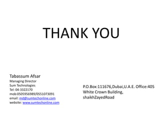 THANK YOU
Tabassum Afsar
Managing Director
Sum Technologies
Tel: 04-3322170
mob:0505956989/0551073091
email: md@sumtechonline.com
website: www.sumtechonline.com
P.O.Box:111676,Dubai,U.A.E. Office:405
White Crown Building,
shaikhZayedRoad
 