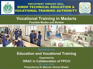 1
Seminar on
Education and Vocational Training
Organized by
ORAC in Collaboration of FPCCI
30th
July, 2016
Presented by Dr Masroor Ahmed Shaikh
Vocational Training in Madaris
Possible Modes and Models
 