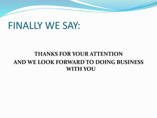 FINALLY WE SAY:
THANKS FOR YOUR ATTENTION
AND WE LOOK FORWARD TO DOING BUSINESS
WITH YOU
 