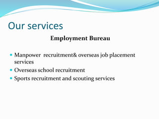 Our services
Employment Bureau
 Manpower recruitment& overseas job placement
services
 Overseas school recruitment
 Sports recruitment and scouting services
 