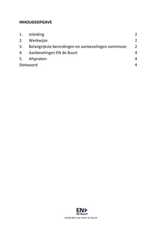 verbinden van mens en buurt
INHOUDSOPGAVE
1. Inleiding 2
2. Werkwijze 2
3. Belangrijkste bevindingen en aanbevelingen commissie 2
4. Aanbevelingen EN de Buurt 4
5. Afspraken 4
Slotwoord 4
 