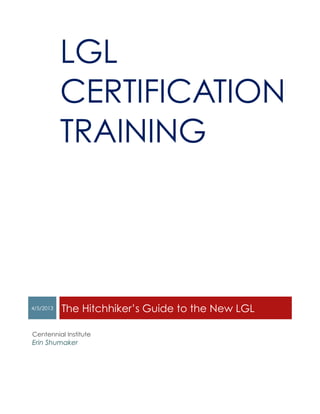 LGL
CERTIFICATION
TRAINING
4/5/2013 The Hitchhiker’s Guide to the New LGL
Centennial Institute
Erin Shumaker
 