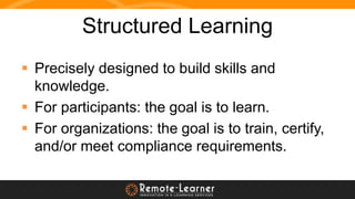 Structured Learning
 Precisely designed to build skills and
knowledge.
 For participants: the goal is to learn.
 For or...
