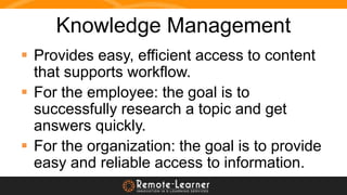 Knowledge Management
 Provides easy, efficient access to content
that supports workflow.
 For the employee: the goal is ...