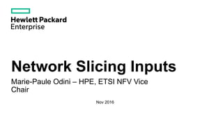Network Slicing Inputs
Marie-Paule Odini – HPE, ETSI NFV Vice
Chair
Nov 2016
 