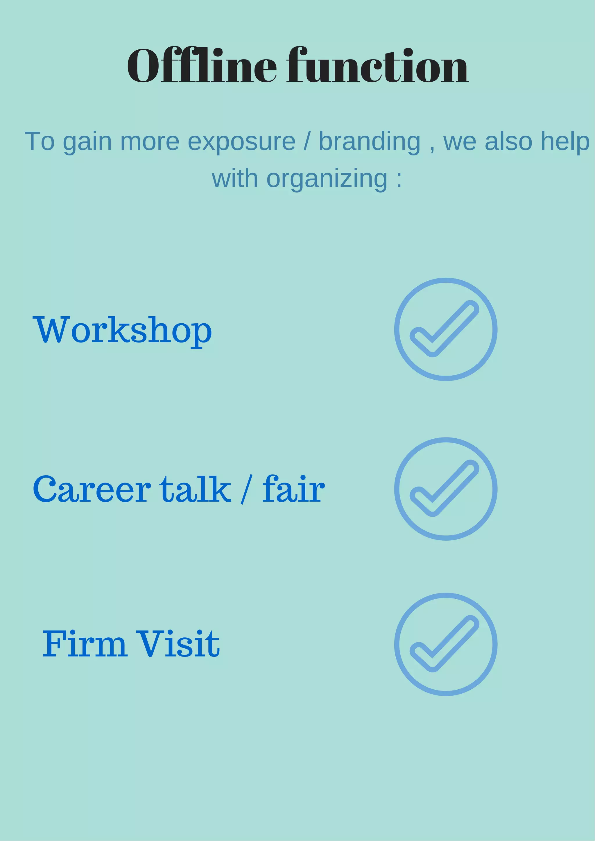 Offline function
To gain more exposure / branding , we also help
with organizing :
Workshop
Career talk / fair
Firm Visit
 