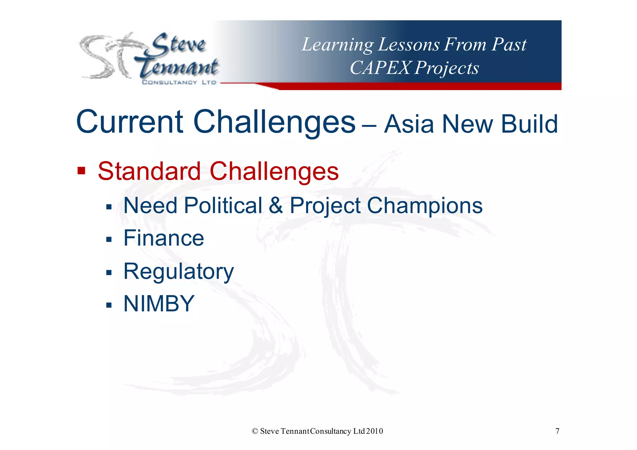 Learning Lessons From Past
CAPEX Projects
Current  Challenges – Asia  New  Build
§ Standard  Challenges
§ Need  Political  &  Project  Champions
§ Finance
§ Regulatory
§ NIMBY  
© Steve TennantConsultancy Ltd2010 7
 