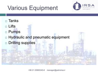 Various Equipment
 Tanks
 Lifts
 Pumps
 Hydraulic and pneumatic equipment
 Drilling supplies
+98 21 22665345-6 manager@petroirsa.ir
 
