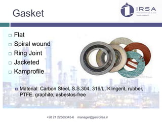 Gasket
 Flat
 Spiral wound
 Ring Joint
 Jacketed
 Kamprofile
 Material: Carbon Steel, S.S.304, 316/L, Klingerit, rubber,
PTFE, graphite, asbestos-free
+98 21 22665345-6 manager@petroirsa.ir
 