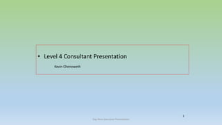 1
• Level 4 Consultant Presentation
Kevin Chenoweth
Day Nine Executive Presentation
 