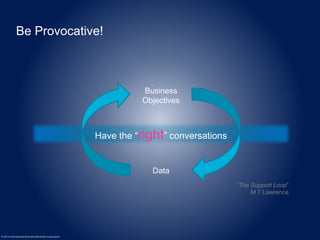 Be Provocative! 
© 2014 International Business Machines Corporation 
Business 
Objectives 
Have the “right” conversations 
Data 
“The Support Loop” 
M T Lawrence 
 