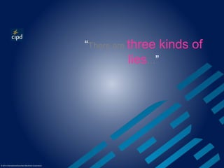 © 2014 International Business Machines Corporation 
“There are three kinds of 
lies…” 
 