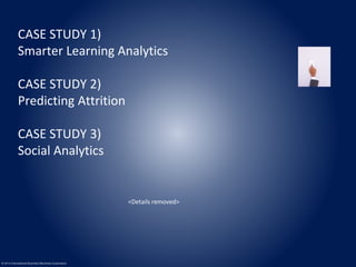 CASE STUDY 1) 
Smarter Learning Analytics 
CASE STUDY 2) 
Predicting Attrition 
CASE STUDY 3) 
Social Analytics 
© 2014 International Business Machines Corporation 
<Details removed> 
 