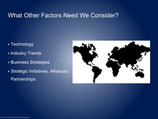 What Other Factors Need We Consider? 
 Technology 
 Industry Trends 
 Business Strategies 
 Strategic Initiatives, Alliances, 
Partnerships 
© 2014 International Business Machines Corporation 
 