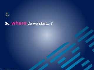 So, where do we start…? 
© 2014 International Business Machines Corporation 
 
