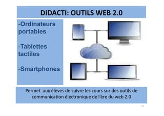 DIDACTI: OUTILS WEB 2.0
-Ordinateurs
portables
-Tablettes
tactiles
12
Permet aux élèves de suivre les cours sur des outils de
communication électronique de l’ère du web 2.0
-Smartphones
 