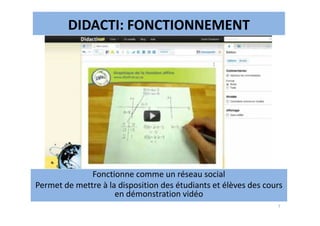 DIDACTI: FONCTIONNEMENT
7
Fonctionne comme un réseau social
Permet de mettre à la disposition des étudiants et élèves des cours
en démonstration vidéo
 
