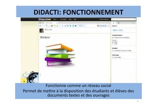 DIDACTI: FONCTIONNEMENT
6
Fonctionne comme un réseau social
Permet de mettre à la disposition des étudiants et élèves des
documents textes et des ouvrages
 