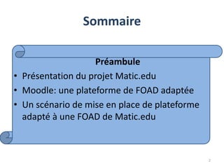 Sommaire
Préambule
• Présentation du projet Matic.edu
• Moodle: une plateforme de FOAD adaptée
• Un scénario de mise en place de plateforme
adapté à une FOAD de Matic.edu
2
 