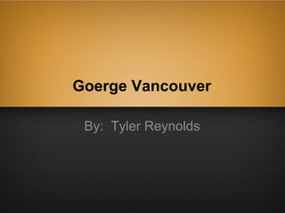 Goerge Vancouver

 By: Tyler Reynolds
 