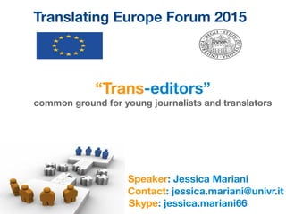 “Trans-editors”
common ground for young journalists and translators
Speaker: Jessica Mariani
Contact: jessica.mariani@univr.it
Skype: jessica.mariani66
Translating Europe Forum 2015
 