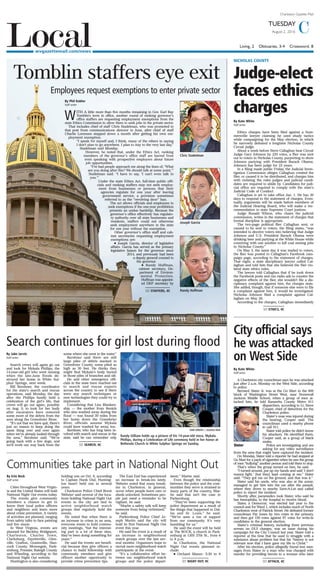 Charleston Gazette-Mail
Living, 2 Obituaries, 3-4 Crossword, 8
CAugust 2, 2016
Tuesday
Localwvgazettemail.com/news
Tomblin staffers eye exit
Chris Stadelman
Joseph Garcia
Randy Huffman
By Phil Kabler
Staff writer
With a little more than five months remaining in Gov. Earl Ray
Tomblin’s term in office, another round of ranking governor’s
office staffers are requesting employment exemptions from the
state Ethics Commission to allow them to seek jobs in the private sector.
That includes chief of staff Chris Stadelman, who was promoted to
that post from communications director in June, after chief of staff
Charlie Lorensen stepped down a month after getting his own em-
ployment exemption.
“I speak for myself and, I think, many of the others in saying
I don’t plan to go anywhere. I plan to stay to the very last day,”
Stadelman said Monday.
However, he noted that, under the Ethics Act, ranking
members of the governor’s office staff are barred from
even speaking with prospective employers about future
job opportunities.
“I’ve had people approach me along the lines of, ‘What
are you doing after this? We should talk at some point,’”
Stadelman said. “I have to say, ‘I can’t even talk to
you.’”
Under the state Ethics Act, full-time public offi-
cials and ranking staffers may not seek employ-
ment from businesses or persons that their
agencies regulate for one year after leaving
government service, a provision sometimes
referred to as the “revolving door” ban.
The act allows officials and employees to
seek exemptions if the one-year prohibition
presents an undue hardship. Because the
governor’s office effectively has regulato-
ry authority over all state businesses and
residents, staffers could not otherwise
seek employment anywhere in the state
for one year without the exemption.
Other governor’s office staff and cab-
inet secretaries requesting employment
exemptions are:
n Joseph Garcia, director of legislative
affairs. Garcia has served as the primary
legislative liaison for the governor since
2014, and previously had been
a deputy general counsel to
the governor.
n Randy Huffman,
cabinet secretary, De-
partment of Environ-
mental Protection.
Huffman was appoint-
ed DEP secretary by
Employees request exemptions to enter private sector
SEE Staffers, 4C
By Erin Beck
Staff writer
Cities throughout West Virgin-
ia and the United States will hold
National Night Out events today.
The events give community
members a chance to get to
know their local police officers
and neighbors and learn more
about crime prevention. A variety
of activities are planned, ranging
from safety talks to face painting
and live music.
In West Virginia, events are
planned for Beckley, Bridgeport,
Charleston, Charles Town,
Clarksburg, Fayetteville, Glen-
ville, Grafton, Grantsville, Han-
cock County, Monongah, Park-
ersburg, Premier, Raleigh County
and Wheeling, according to the
National Night Out website.
Huntington is also considering
holding one on Oct. 6, according
to Captain Hank Dial. Hunting-
ton hasn’t held one in several
years.
Charleston Police Chief Brent
Webster said several of the loca-
tions holding National Night Out
events in the city are tied to
active neighborhood watch
groups that regularly hold the
events.
He noted that when there is
an increase in crime in an area,
everyone wants to hold commu-
nity meetings, “but the interest-
ing part is a lot of these sites,
they’ve been doing something for
years.”
He said the events are benefi-
cial because they give officers a
chance to build fellowship with
community members and give
officers another opportunity to
provide crime prevention tips.
The East End has experienced
an increase in break-ins lately.
Webster noted that many break-
ins in Charleston, in general,
occur when people leave cars or
sheds unlocked. Sometimes peo-
ple just need a reminder to be
vigilant, he said.
“Maybe a safety talk will keep
someone from being victimized,”
he said.
Parkersburg Police Chief Jo-
seph Martin said the city will
hold its first National Night Out
event this year.
He said the event is a result of
an increase in neighborhood
watch groups over the last sev-
eral months. Organizers hope to
recruit more neighborhood watch
participants at the event.
“It’s a collaborative effort be-
tween our neighborhood watch
groups and the police depart-
ment,” Martin said.
Even though the relationship
between the police and the com-
munities they serve is strained in
many parts of the country, Mar-
tin said that isn’t the case in
Parkersburg.
“They’ve been supporting the
police department as a result of
the things that happened in Dal-
las and St. Louis,” he said.
“We’ve seen a ton of support
from our community. It’s very
humbling for us.”
He said the event will be held
at The ROCK, a church in Park-
ersburg at 1305 37th St., from 6
to 8 p.m.
In Charleston, the National
Night Out events planned in-
clude:
n Orchard Manor: 5:30 to 8
Communities take part in National Night Out
By Jake Jarvis
Staff writer
Search crews will again go out
and look for Mykala Phillips, the
14-year-old girl who went missing
when the late-June floods de-
stroyed her home in White Sul-
phur Springs, next week.
Bill Kershner, the coordinator
for the state’s search and rescue
operations, said Monday, the day
after the Phillips family held a
celebration of the girl’s life, that
crews will go out again, possibly
on Aug. 9, to look for her body
after excavators have removed
some more of the debris from the
area along the Greenbrier River.
“It’s not that we have quit, there’s
just no reason to keep doing the
same thing over and over again
when we’ve already looked through
the area,” Kershner said. “We’re
going back with a few dogs, and
we’ll work our way back from the
scene where she went in the water.”
Kershner said there are still
large piles of debris stacked in
Greenbrier County, some piled as
high as 30 feet. He thinks they
might find Mykala’s body buried
in those piles of branches and silt.
He and other emergency offi-
cials in the state have reached out
to search and rescue experts
across the country to see if there
were any search techniques or
new technologies they could try to
implement.
Considering that Lisa Blanken-
ship — the mother from Renick
who also washed away during the
flood — was found 30 miles from
her home down the Greenbrier
River, officials assume Mykala
could have washed far away, too.
Kershner, who has long been in-
volved with search and rescue in the
state, said he can remember only
Search continues for girl lost during flood
SAM OWENS | Gazette-Mail
Randy Gilliam holds up a picture of his 14-year-old niece, Mykala
Phillips, during a Celebration of Life ceremony held in her honor at
Bethesda Church in White Sulphur Springs on Sunday.
By Kate White
Staff writer
A Charleston city councilman says he was attacked
just after 2 a.m. Monday on the West Side, according
to police.
Bernard Slater Jr. was at the Go Mart in the 800
block of Washington Street West, near Stonewall
Jackson Middle School, when a group of men at-
tacked him, he told Kanawha County Metro 911
dispatchers, according to Lt. Steve
Cooper, chief of detectives for the
Charleston police.
Slater’s nose was injured during
the beating, Cooper said. The
councilman used a nearby phone
to call 911.
Slater told police he didn’t know
his attackers. He identified them,
Cooper said, as a group of black
males.
Police are investigating and are
asking for any video surveillance
from the area that might have captured the incident.
On Monday, Slater told a reporter he had stopped at
Go Mart for a pack of cigarettes when he saw the group
of men “bullying” another person and told them to stop.
That’s when the group turned on him, he said.
“I turned around, put up my hands and said ‘I don’t
wanna fight,’ [but they] kept coming at me,” Slater
said. “They got me on the ground, and that was it.”
Slater said his uncle, who was also at the scene,
managed to get him into the car after the assault,
where they drove to nearby Save-A-Lot and called
police to report the incident.
Shortly after, paramedics took Slater, who said he
has hemophilia, to the hospital to receive blood.
Slater, a Democrat, was elected last year to the
council seat for Ward 1, which includes much of North
Charleston west of Patrick Street. He defeated former
councilman Pat Jones by two votes in the primary,
and then got 150 votes against 97 votes for write-in
candidates in the general election.
Slater’s criminal history, including three previous
arrests on DUI charges, was an issue during his
campaign for the City Council last year. Slater told a
reporter at the time that he used to struggle with a
substance abuse problem but that his “history is not
relevant now that I have gave my life to Christ.”
After his election, police allegedly found text mes-
sages from Slater to a man who was charged with
murder for providing heroin to a woman who later
City official says
he was attacked
on West Side
Slater
SEE Night Out, 4C
SEE Search, 4C
SEE Attack, 4C
By Kate White
Staff writer
Ethics charges have been filed against a Sum-
mersville lawyer claiming he used shady tactics
while campaigning for the May election, in which
he narrowly defeated a longtime Nicholas County
Circuit judge.
About a week before Steve Callaghan beat Circuit
Judge Gary Johnson by 220 votes, a flier was sent
out to voters in Nicholas County, purporting to show
Johnson partying with President Barack Obama.
Johnson has been judge for 23 years.
In a filing made public Friday, the Judicial Inves-
tigation Commission alleges Callaghan created the
flier, or caused it to be distributed, and charges him
with violating the rules judges and judicial candi-
dates are required to abide by. Candidates for judi-
cial office are required to comply with the state’s
Judicial Code of Conduct.
Callaghan is set to take office Jan. 1. He has 30
days to respond to the statement of charges. Even-
tually, arguments will be made before members of
the Judicial Hearing Board, who will make a rec-
ommendation to state Supreme Court justices.
Judge Ronald Wilson, who chairs the judicial
commission, writes in the statement of charges that
formal discipline is appropriate.
The two-page political flier Callaghan sent, or
caused to be sent to voters, the filing states, “was
intended to deceive voters into believing that Judge
Johnson and U.S. President Barack Obama were
drinking beer and partying at the White House while
conniving with one another to kill coal mining jobs
in Nicholas County.”
On May 5, the same day it was mailed to voters,
the flier was posted to Callaghan’s Facebook cam-
paign page, according to the statement of charges.
That night, a state disciplinary lawyer called Cal-
laghan and told him that she believed the flier vio-
lated state ethics rules.
The lawyer told Callaghan that if he took down
the Facebook posts and ran radio ads to counter the
negative effects of the flier, she wouldn’t file a dis-
ciplinary complaint against him, the charges state.
She added, though, that if someone else were to file
a complaint against him, it would be investigated.
Nicholas Johnson filed a complaint against Cal-
laghan on May 26.
According to the charges, Callaghan immediately
Nicholas County
Judge-elect
faces ethics
charges
SEE Ethics, 4C
 