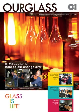 NEWS FOR ASIA PACIFIC EMPLOYEES | EDITION 105 | JULY 2015
PAGE 2
TM
O-I Melbourne has the
best colour change ever!
New technical
training centre
Malaysia
page 3
Manufacturing
fundamentals
page 10
EHS new
campaign
page 11
Inset: 1 – Robert Tucci, 2 – ??, 3 – Jack Morton and Craig Matthews.
 
