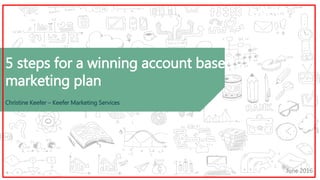 5 steps for a winning account based
marketing plan
Christine Keefer – Keefer Marketing Services
June 2016
 