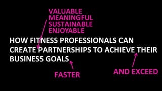 HOW FITNESS PROFESSIONALS CAN
CREATE PARTNERSHIPS TO ACHIEVE THEIR
BUSINESS GOALS
VALUABLE
MEANINGFUL
SUSTAINABLE
ENJOYABL...