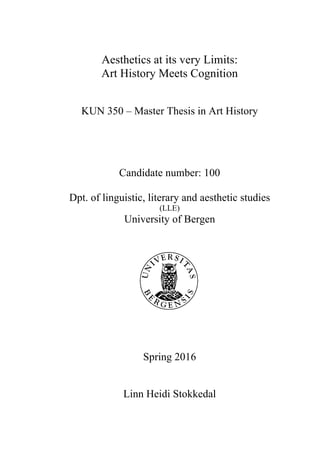 Aesthetics at its very Limits:
Art History Meets Cognition
KUN 350 – Master Thesis in Art History
Candidate number: 100
Dpt. of linguistic, literary and aesthetic studies
(LLE)
University of Bergen
Spring 2016
Linn Heidi Stokkedal
 