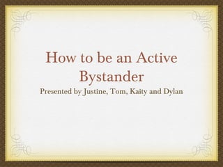 How to be an Active
Bystander
Presented by Justine, Tom, Kaity and Dylan
 