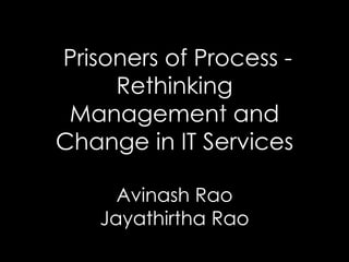 Prisoners of Process -
Rethinking
Management and
Change in IT Services
Avinash Rao
Jayathirtha Rao
 