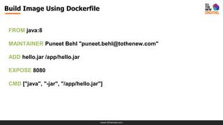www.tothenew.com
Build Image Using Dockerfile
FROM java:8
MAINTAINER Puneet Behl "puneet.behl@tothenew.com"
ADD hello.jar /app/hello.jar
EXPOSE 8080
CMD ["java", "-jar", "/app/hello.jar"]
 