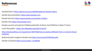 www.tothenew.com
Sample Demo: https://github.com/puneetbehl/gr8conf-docker-demo
Docker documentation: https://docs.docker.com
Docker tool-box https://www.docker.com/docker-toolbox
Docker hub: https://hub.docker.com/
Docker up and running from O'Reilly publication Authors: Karl Matthias & Sean P. Kane
Union file system : https://en.wikipedia.org/wiki/UnionFS
http://stackoverflow.com/questions/16047306/how-is-docker-different-from-a-normal-virtual-
machine
Build and push images to docker hub https://youtu.be/QCEWQs6LwAk
Docker-compose https://youtu.be/kn_dUA6f29I
References
 