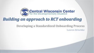 Building an approach to RCT onboarding
Developing a Standardized Onboarding Process
Lauren Brischke
 