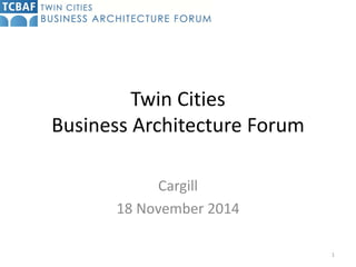 Twin CitiesBusiness Architecture Forum 
Cargill 
18 November 2014 
1  