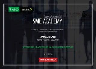 To certify completion of an SME Academy
Skills Building Workshop
April 2016
ATTAINING LEADERSHIP IN CUSTOMER SERVICE
JAMAL KILANI
TOTAL TELECOM SOLUTION
 