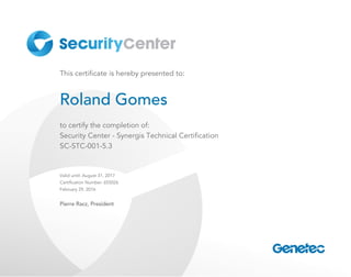 This certificate is hereby presented to:
Roland Gomes
to certify the completion of:
Security Center ­ Synergis Technical Certification
SC­STC­001­5.3
Valid until: August 31, 2017
Certification Number: 655026
February 29, 2016
Pierre Racz, President
 