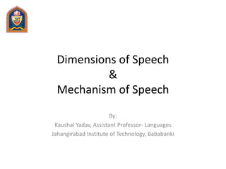 Dimensions of Speech
&
Mechanism of Speech
By:
Kaushal Yadav, Assistant Professor- Languages
Jahangirabad Institute of Technology, Bababanki
 