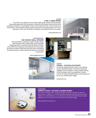 Home Review December 2015 101Home Review December 2015 101
KLUDI
L-INE S, BASIN MIXER
The L-INE S sink single lever mixer delivers high quality, design and functionality.
High-quality galvanised chrome elements combined with powder-coated matted white
components represent an unbreakable surface, while making the valve a real eye-catcher in
every kitchen. Latest powder-coating processes guarantee unchanging colours, even in the
‘workspace’ of the sink. The outlet can easily be removed by hand from its holder.
www.kludiindia.com
POGGENPOHL
THE FOURTH WALL, KITCHEN
The Fourth Wall is a visionary concept in kitchen design,
which fascinates with its high quality and functionality.
Poggenpohl takes its inspiration from the kitchen of former
times, where the arrangement was defined by the functionality.
The kitchen combines several areas with each other, internalising
the open living area, in which cooking and eating are connected
to each other.
www.poggenpohl.com
LEICHT
XTEND+, KITCHEN ACCESSORY
The kitchen equipment Xtend+ gives a new meaning
to open, illuminated shelves. The harness mechanism
integrated in the rack allows a nearly complete opening
of the face blades, which are operated by a remote
control. The height adjustable shelves are illuminated one
by one, by a wireless power supply.
www.leicht.com
VORWERK
KOBOLD VR200, VACUUM CLEANER ROBOT
This vacuum cleaner robot navigates nearly contactless and gets to hard to
reach areas. In addition, it can be controlled manually with the remote control.
Thanks to its all-wheel drive, it can detect and overcome thresholds and carpet
edges up to 2 cm via laser scanner and ultra sound technology.
www.corporate.vorwerk.com
 