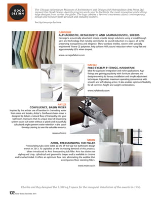 102 Home Review December 2015102 Home Review December 2015
CARNEGIE
ALPHACOUSTIC, BETACOUSTIC AND GAMMACOUSTIC, SHEERS
Carnegie’s acoustically absorbent sheers provide design solutions using a breakthrough
yarn and technology that notably contributes to sound reduction in a space, all while
preserving transparency and elegance. These window textiles, woven with specially
engineered Trivera CS polyester, help achieve 40% sound reduction when hung flat and
approximately 65% when draped.
www.carnegiefabrics.com
The Chicago Athenaeum Museum of Architecture and Design and Metropolitan Arts Press Ltd.
present the Good Design Awards program each year to facilitate the most innovative and cutting-
edge designs from across the globe. The logo creates a revived awareness about contemporary
design and honours both product and industry leaders.
HAFELE
FREE-SYSTEM FITTINGS, HARDWARE
Ideal for cupboard integration and niche applications, flap
fittings are gaining popularity with furniture planners and
designers owing to its easy installation and simple adjustment
techniques. It provides maximum operating convenience with
smooth and soft closing action. It also enables optimum flexibility
for all common height and weight combinations.
www.hafeleindia.com
ARTIZE
CONFLUENCE, BASIN MIXER
Inspired by the archaic use of bamboo in channeling water
from rivers and brooks, Artize’s, Confluence basin mixer is
designed to deliver a natural flow of tranquility into your
bathroom. It ensures that its unique step-fall dispensing
system pours out water without a splash and its carefully
calculated angles prevent water retention in the spout
thereby catering to save the valuable resource.
www.artize.in
MOEN
ARRIS, FREESTANDING TUB FILLER
Freestanding tubs were listed as one of the top five bathroom design
trends in 2013. To capitalise on the increasing demand of this product,
Moen introduced its Arris freestanding tub filler. Arris has distinctive
styling and crisp, cylindrical and geometric shapes and is available in chrome
and brushed nickel. It offers an optimum flow rate, eliminating the wobble that
accompanies floor standing fillers.
www.moen.co.in
Charles and Ray designed the 5,300 sq ft space for the inaugural installation of the awards in 1950.
Text By Kanupriya Pachisia
 