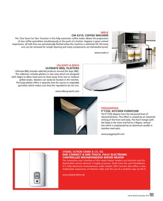 Home Review December 2015 93Home Review December 2015 93
MIELE
CM 6310, COFFEE MACHINE
The ‘One Touch for Two’ function in this fully automatic coffee maker allows the preparation
of two coffee specialities simultaneously at the push of a button. Hygiene is given utmost
importance: all milk lines are automatically flushed when the machine is switched off, the brew
unit can be removed for simple cleaning and many components are dishwasher-proof.
www.miele.in
VILLEROY & BOCH
ULTIMATE BBQ, PLATTERS
Ultimate BBQ includes selected products around the topic BBQ.
The collection includes platters in two sizes which are designed
with ridges to allow meat juice to drain away from rare or medium
grilled steaks. Skewers can easily be hooked in the notches.
The large platter offers a separate area for sauces or vegetable
garnishes which makes sure that the ingredients do not mix.
www.villeroy-boch.com
POGGENPOHL
P’7350, KITCHEN FURNITURE
The P’7350 departs from the horizontal lines of
classical kitchens. This effect is created by an industrial
mitring of the front and body. The front merges with
the body in the mitre and forms a filigree, vertical
line which is emphasised by an aluminium profile in
stainless steel optic.
www.poggenpohl.com
STIEBEL ELTRON GMBH & CO. KG
DHE CONNECT & DHE TOUCH, FULLY ELECTRONIC
CONTROLLED INSTANTANEOUS WATER HEATER
The innovative user interface of this water heater renders use intuitive and the
detachable control element is highly practical. Aside from the user-friendliness
of a fully electronic instantaneous water heater, DHE Connect also offers a new
multimedia experience of Internet radio and the use of a weather app via Wi-Fi.
www.stiebel-eltron.de
 