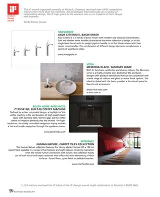 94 Home Review December 201594 Home Review December 2015
HANSGROHE
AXOR CITTERIO E, BASIN MIXER
Axor Citterio E is a family of basin mixers with modern and classical characteristics.
Soft and slender mixer handles characterise the entire collection’s design, as in the
single lever faucet with its upright joystick handle, or in the 3-hole mixers with their
classic cross-handles. This combination of different design elements complements a
variety of washbasin styles.
www.hansgrohe.in
The iF award organised annually in Munich, Germany received over 4500 competition
entries from more than 50 countries. Acknowledged internationally as a symbol of
outstanding design, the iF logo given to the winners acts as an impetus to their design
and business.
VITRA
MEMORIA BLACK, SANITARY WARE
With its functions, aesthetics and diverse colours, the Memoria
series is a highly versatile one. Distinctive WC and basin
designs offer product alternatives that can be customised with
a wide range of colours and gloss or matte finish options. The
island included with the basin provides a functional space for
faucets and accessories.
www.vitra-india.com
in.vitra.com.tr
BOSCH HOME APPLIANCES
C17KS61N0, BUILT-IN COFFEE MACHINE
Defined by a clear, minimalist design, a highlight of this
coffee machine is the combination of high-quality black
glass with stainless steel. Narrow gaps aid the coffee
centre to integrate perfectly into the kitchen. The high-
resolution, intuitively controlled navigation display enables
a fast and simple navigation through the appliance menu.
www.boschindia.com
INTERFACE
HUMAN NATURE, CARPET TILES COLLECTION
The Human Nature collection features the ‘skinny planks’ format (25 x 100 cm
carpet tiles) available in a range of five textures and eight colours. Drawing inspiration
from the innate human connection with nature, the collection makes
use of both visual and haptic materials that reflect the most elementary of floor
surfaces - forest floors, grass fields or pebbled beaches.
www.interfaceflor.asia
1,124 entries received the iF label at the iF design award night celebration in Munich’s BMW Welt.
Text By Rehana Hussain
 