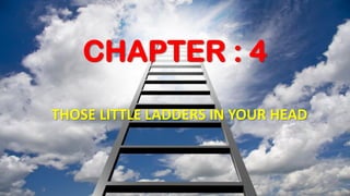 CHAPTER : 4
THOSE LITTLE LADDERS IN YOUR HEAD
 